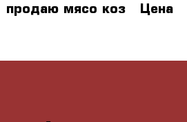 продаю мясо коз › Цена ­ 210 - Астраханская обл., Наримановский р-н, Барановка с. Животные и растения » Пропажи и находки   . Астраханская обл.